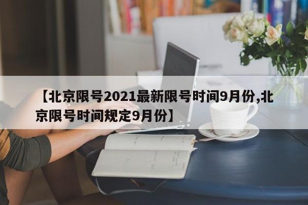 【北京限号2021最新限号时间9月份,北京限号时间规定9月份】