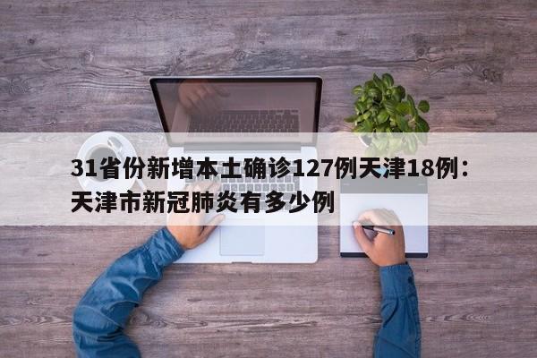 31省份新增本土确诊127例天津18例：天津市新冠肺炎有多少例