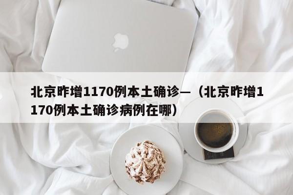北京昨增1170例本土确诊—（北京昨增1170例本土确诊病例在哪）