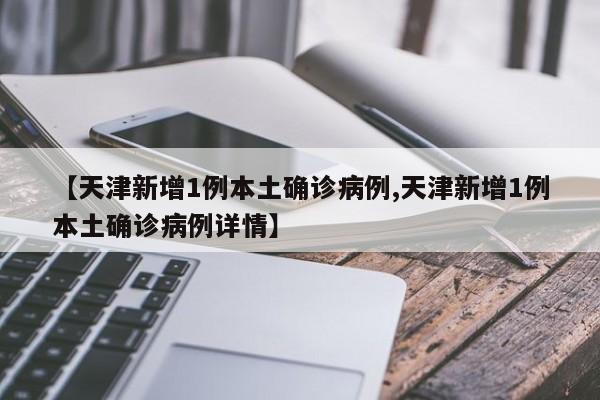 【天津新增1例本土确诊病例,天津新增1例本土确诊病例详情】