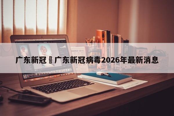 广东新冠›广东新冠病毒2026年最新消息