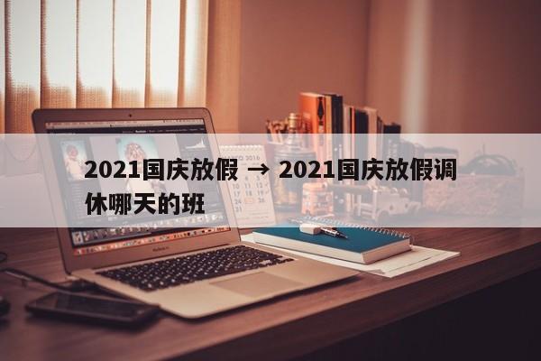 2021国庆放假 → 2021国庆放假调休哪天的班