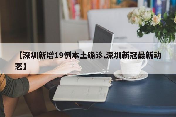 【深圳新增19例本土确诊,深圳新冠最新动态】