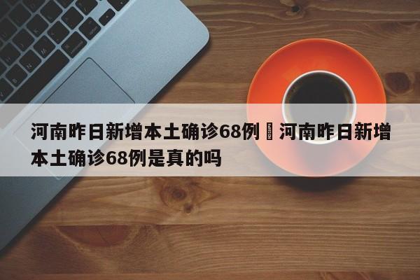 河南昨日新增本土确诊68例›河南昨日新增本土确诊68例是真的吗