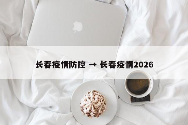 长春疫情防控 → 长春疫情2026