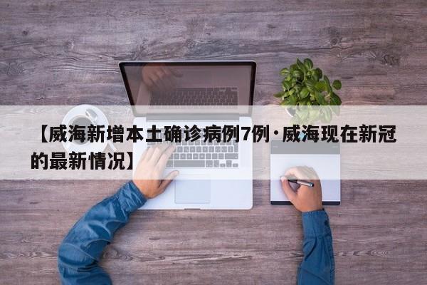 【威海新增本土确诊病例7例·威海现在新冠的最新情况】