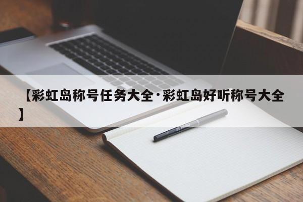 【彩虹岛称号任务大全·彩虹岛好听称号大全】