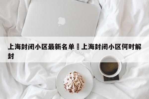 上海封闭小区最新名单›上海封闭小区何时解封