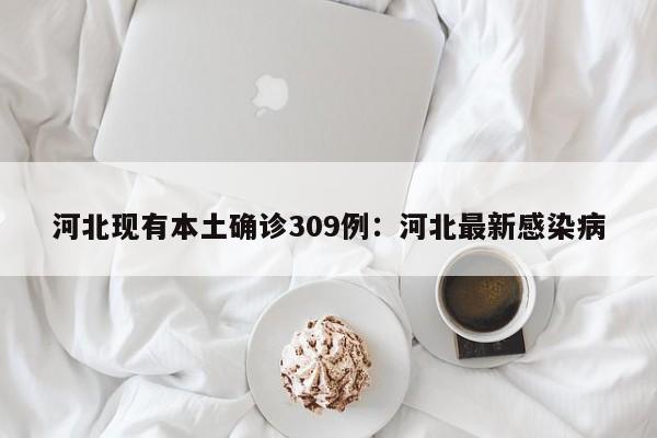河北现有本土确诊309例：河北最新感染病