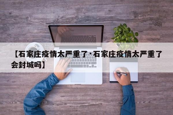 【石家庄疫情太严重了·石家庄疫情太严重了会封城吗】