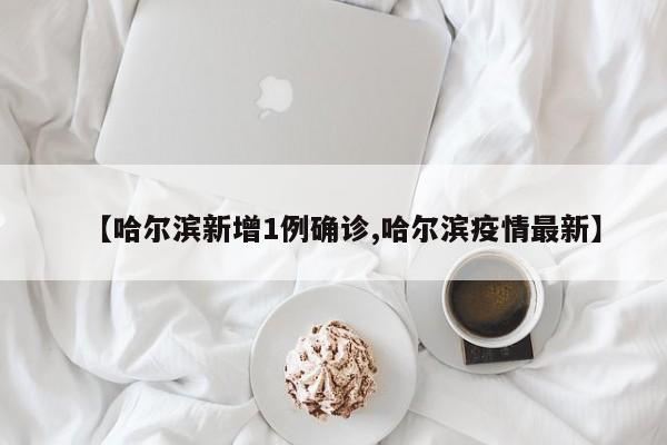 【哈尔滨新增1例确诊,哈尔滨疫情最新】