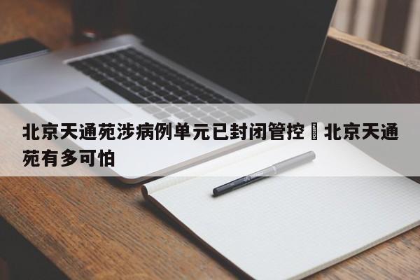北京天通苑涉病例单元已封闭管控›北京天通苑有多可怕