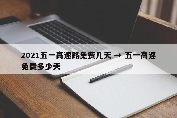 2021五一高速路免费几天 → 五一高速免费多少天