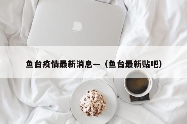 鱼台疫情最新消息—（鱼台最新贴吧）