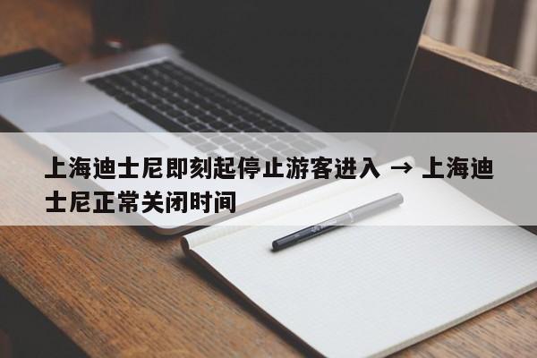 上海迪士尼即刻起停止游客进入 → 上海迪士尼正常关闭时间