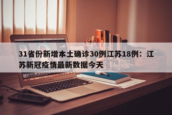31省份新增本土确诊30例江苏18例：江苏新冠疫情最新数据今天