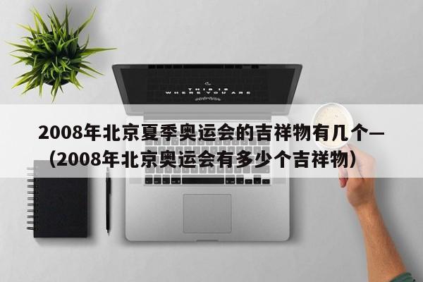 2008年北京夏季奥运会的吉祥物有几个—（2008年北京奥运会有多少个吉祥物）
