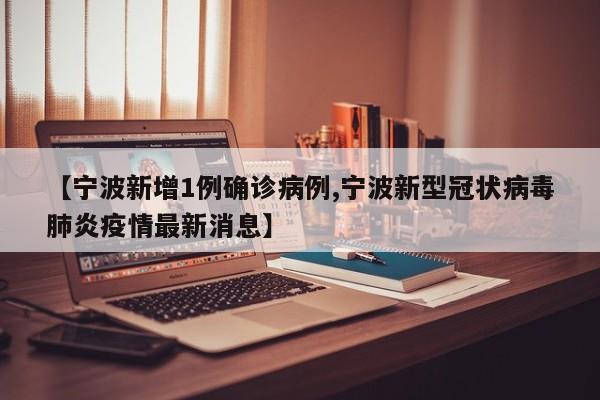 【宁波新增1例确诊病例,宁波新型冠状病毒肺炎疫情最新消息】