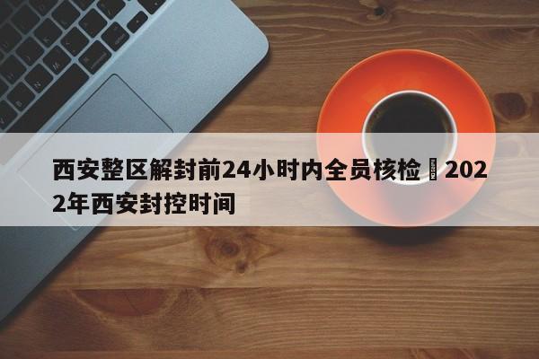 西安整区解封前24小时内全员核检›2022年西安封控时间