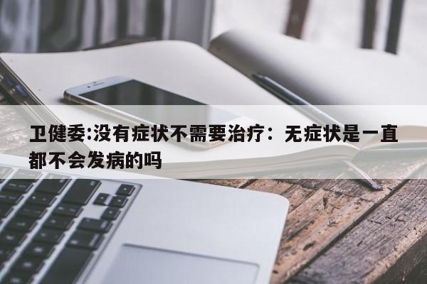 卫健委:没有症状不需要治疗：无症状是一直都不会发病的吗