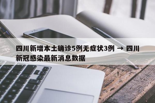四川新增本土确诊5例无症状3例 → 四川新冠感染最新消息数据