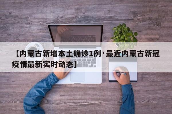 【内蒙古新增本土确诊1例·最近内蒙古新冠疫情最新实时动态】
