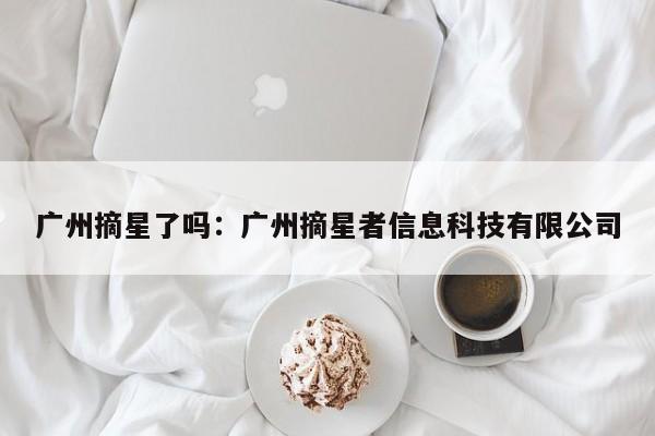 广州摘星了吗：广州摘星者信息科技有限公司