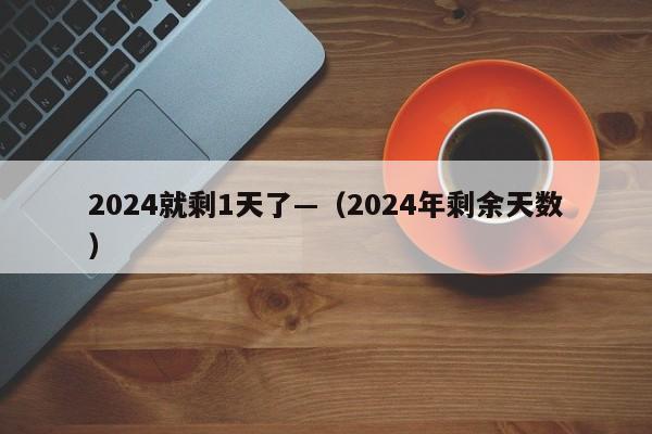 2024就剩1天了—（2024年剩余天数）