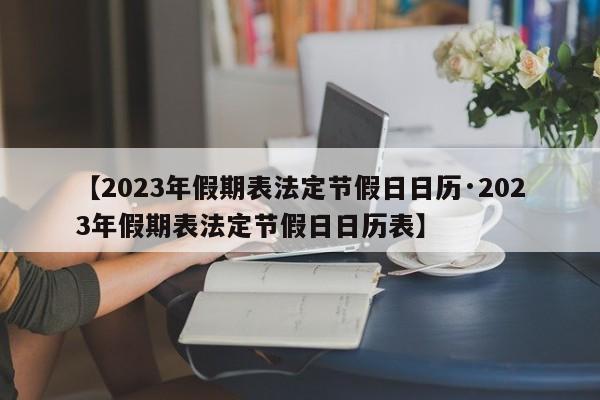 【2023年假期表法定节假日日历·2023年假期表法定节假日日历表】