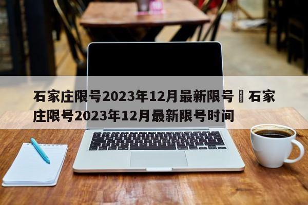 石家庄限号2023年12月最新限号›石家庄限号2023年12月最新限号时间