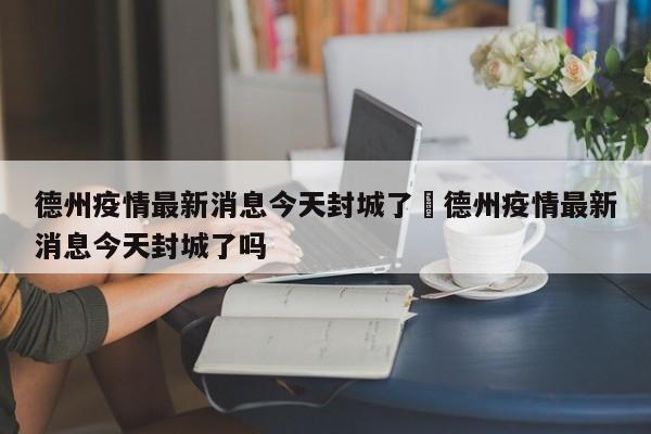 德州疫情最新消息今天封城了›德州疫情最新消息今天封城了吗