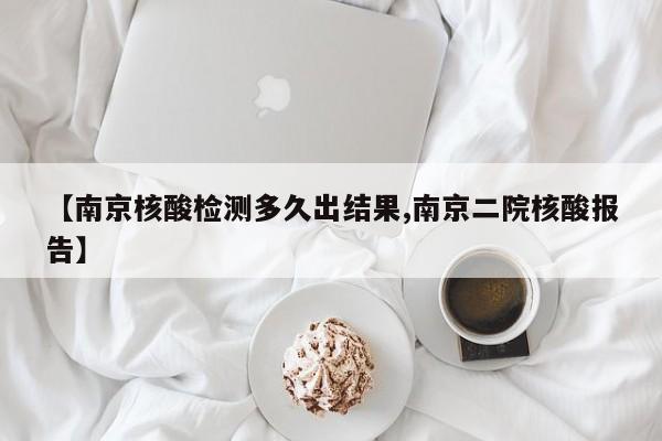 【南京核酸检测多久出结果,南京二院核酸报告】