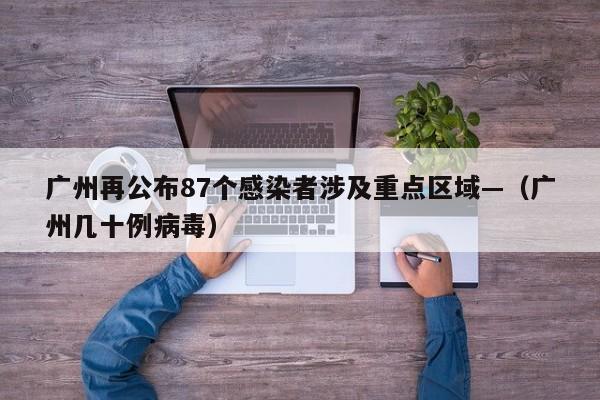 广州再公布87个感染者涉及重点区域—（广州几十例病毒）