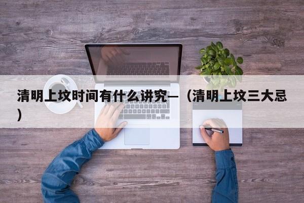 清明上坟时间有什么讲究—（清明上坟三大忌）