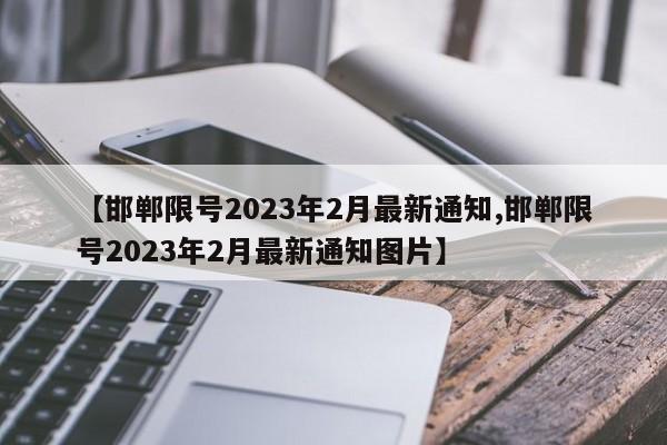 【邯郸限号2023年2月最新通知,邯郸限号2023年2月最新通知图片】