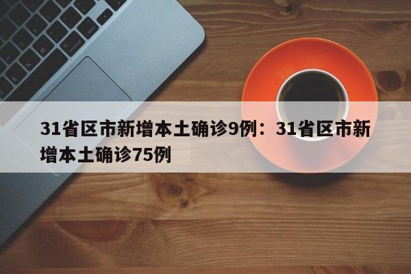 31省区市新增本土确诊9例：31省区市新增本土确诊75例