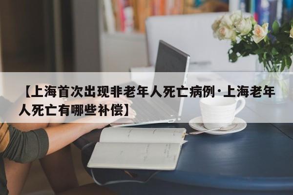 【上海首次出现非老年人死亡病例·上海老年人死亡有哪些补偿】