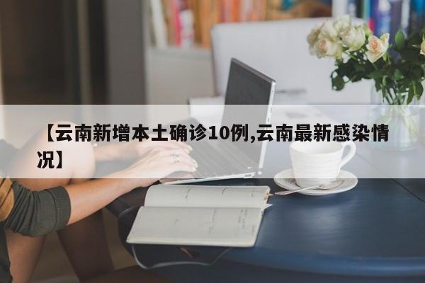【云南新增本土确诊10例,云南最新感染情况】
