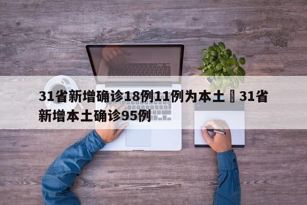 31省新增确诊18例11例为本土›31省新增本土确诊95例