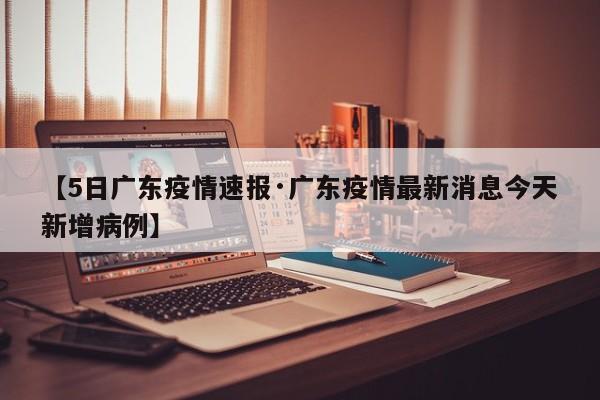 【5日广东疫情速报·广东疫情最新消息今天新增病例】