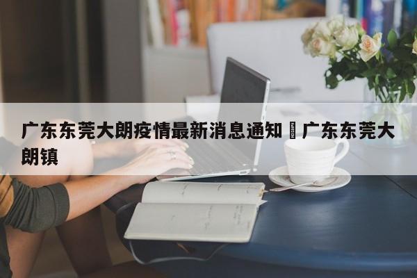 广东东莞大朗疫情最新消息通知›广东东莞大朗镇