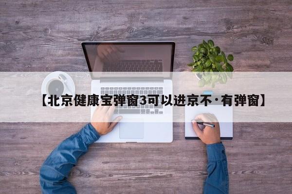 【北京健康宝弹窗3可以进京不·有弹窗】
