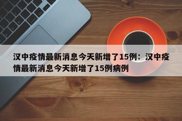 汉中疫情最新消息今天新增了15例：汉中疫情最新消息今天新增了15例病例