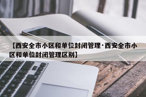 【西安全市小区和单位封闭管理·西安全市小区和单位封闭管理区别】