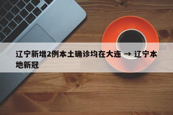 辽宁新增2例本土确诊均在大连 → 辽宁本地新冠