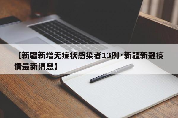 【新疆新增无症状感染者13例·新疆新冠疫情最新消息】