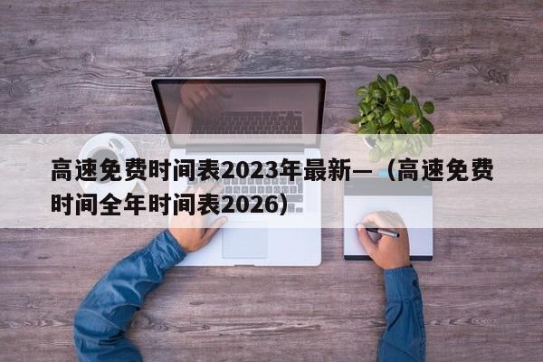 高速免费时间表2023年最新—（高速免费时间全年时间表2026）