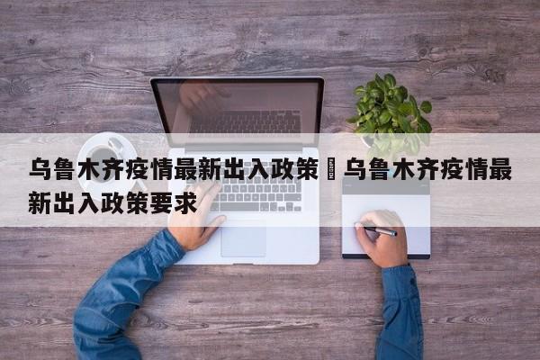 乌鲁木齐疫情最新出入政策›乌鲁木齐疫情最新出入政策要求