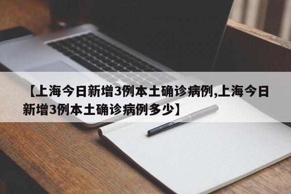 【上海今日新增3例本土确诊病例,上海今日新增3例本土确诊病例多少】