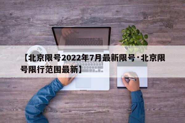 【北京限号2022年7月最新限号·北京限号限行范围最新】